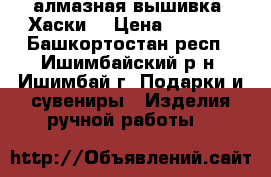 алмазная вышивка “Хаски“ › Цена ­ 3 000 - Башкортостан респ., Ишимбайский р-н, Ишимбай г. Подарки и сувениры » Изделия ручной работы   